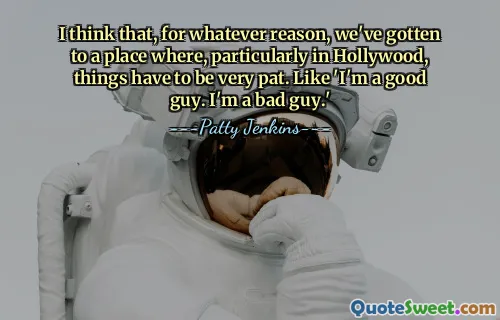 I think that, for whatever reason, we've gotten to a place where, particularly in Hollywood, things have to be very pat. Like 'I'm a good guy. I'm a bad guy.'
