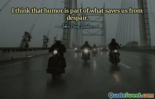 I think that humor is part of what saves us from despair.