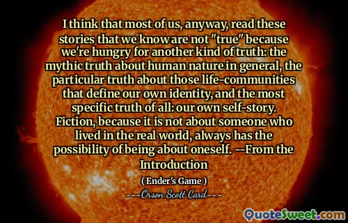 Jeg tror at de fleste av oss uansett leser disse historiene som vi vet ikke er "sanne" fordi vi er sultne på en annen type sannhet: den mytiske sannheten om menneskets natur generelt, den spesielle sannheten om de livsfellesskapene som definerer vår egen identitet, og den mest spesifikke sannheten av alle: vår egen selvhistorie. Fiksjon, fordi det ikke handler om noen som bodde i den virkelige verden, alltid har muligheten for å være om seg selv. -fra introduksjonen
