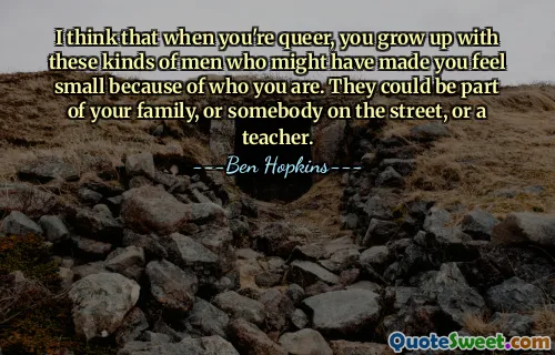 I think that when you're queer, you grow up with these kinds of men who might have made you feel small because of who you are. They could be part of your family, or somebody on the street, or a teacher.
