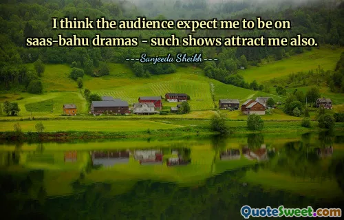 I think the audience expect me to be on saas-bahu dramas - such shows attract me also.
