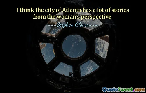 I think the city of Atlanta has a lot of stories from the woman's perspective.