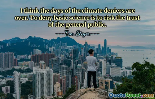 I think the days of the climate deniers are over. To deny basic science is to risk the trust of the general public.