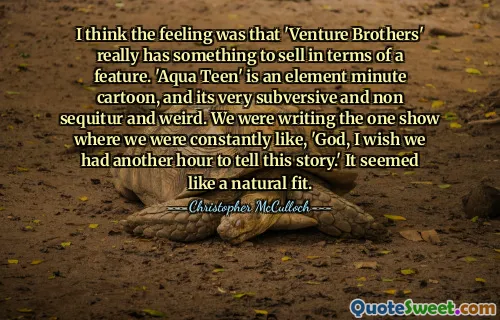 I think the feeling was that 'Venture Brothers' really has something to sell in terms of a feature. 'Aqua Teen' is an element minute cartoon, and its very subversive and non sequitur and weird. We were writing the one show where we were constantly like, 'God, I wish we had another hour to tell this story.' It seemed like a natural fit.