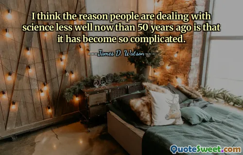 I think the reason people are dealing with science less well now than 50 years ago is that it has become so complicated.