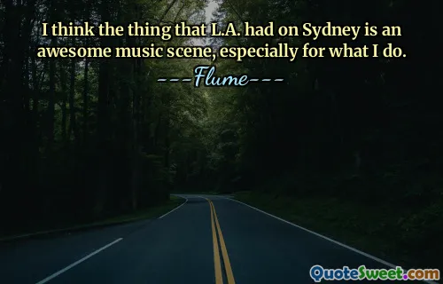 मुझे लगता है कि एल.ए. ने सिडनी में जो कुछ किया वह एक अद्भुत संगीत दृश्य है, विशेष रूप से मैं जो करता हूं उसके लिए।