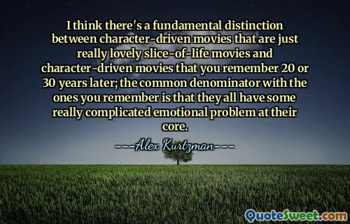 I think there's a fundamental distinction between character-driven movies that are just really lovely slice-of-life movies and character-driven movies that you remember 20 or 30 years later; the common denominator with the ones you remember is that they all have some really complicated emotional problem at their core.