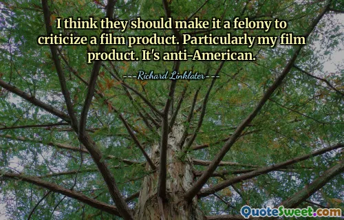 I think they should make it a felony to criticize a film product. Particularly my film product. It's anti-American.
