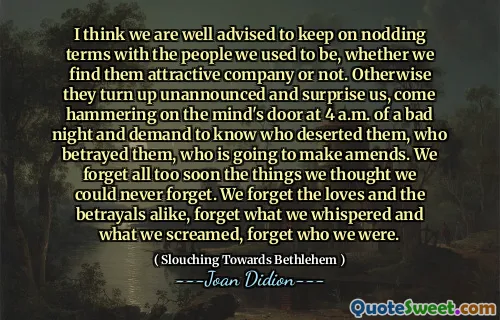 我认为我们很建议我们与过去的人保持点头，无论我们是否发现他们有吸引力的公司。否则，他们突然宣布，让我们感到惊讶，凌晨4点在一个糟糕的夜晚敲门，并要求知道谁抛弃了他们，谁背叛了他们，谁将做出修改。我们忘记了一切，我们认为我们永远不会忘记的事情。我们忘记了爱和背叛，忘记了我们低语和尖叫的东西，忘记了我们是谁。