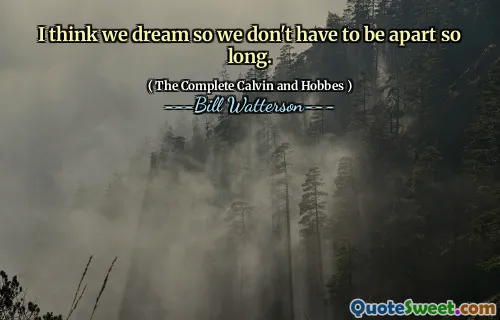 I think we dream so we don't have to be apart so long.