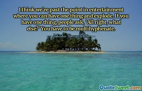 I think we're past the point in entertainment where you can have one thing and explode. If you have one thing, people ask, 'All right, what else?' You have to be multihyphenate.