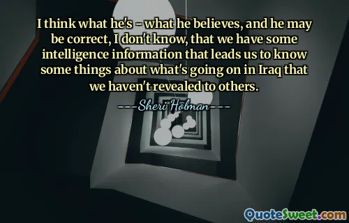 I think what he's - what he believes, and he may be correct, I don't know, that we have some intelligence information that leads us to know some things about what's going on in Iraq that we haven't revealed to others.
