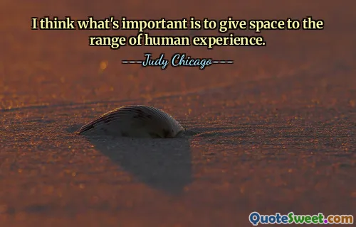 I think what's important is to give space to the range of human experience.