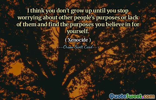 I think you don't grow up until you stop worrying about other people's purposes or lack of them and find the purposes you believe in for yourself.