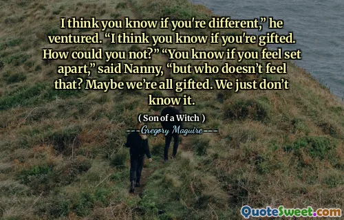 I think you know if you're different,” he ventured. “I think you know if you're gifted. How could you not?” “You know if you feel set apart,” said Nanny, “but who doesn’t feel that? Maybe we’re all gifted. We just don’t know it.