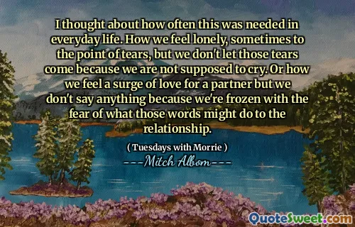 Ho pensato a quanto spesso era necessario nella vita di tutti i giorni. Come ci sentiamo soli, a volte al punto delle lacrime, ma non lasciamo arrivare quelle lacrime perché non dovremmo piangere. O come sentiamo un'ondata di amore per un partner ma non diciamo nulla perché siamo congelati dalla paura di ciò che quelle parole potrebbero fare alla relazione.