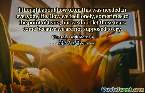 I thought about how often this was needed in everyday life. How we feel lonely, sometimes to the point of tears, but we don't let those tears come because we are not supposed to cry.