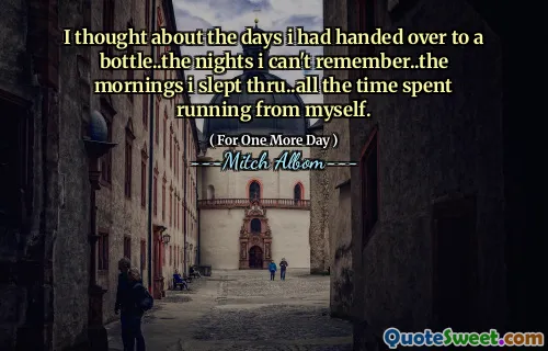 Jag tänkte på de dagar jag hade överlämnat till en flaska ... de nätter jag inte kommer ihåg ... de morgnarna jag sov igenom ... all den tid som jag använde från mig själv.