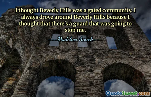 I thought Beverly Hills was a gated community. I always drove around Beverly Hills because I thought that there's a guard that was going to stop me.
