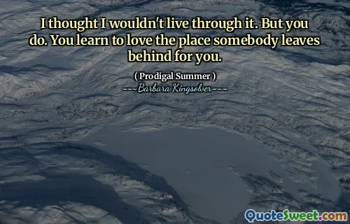 I thought I wouldn't live through it. But you do. You learn to love the place somebody leaves behind for you.