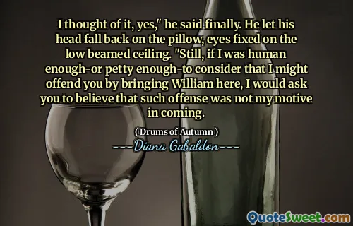 I thought of it, yes," he said finally. He let his head fall back on the pillow, eyes fixed on the low beamed ceiling. "Still, if I was human enough-or petty enough-to consider that I might offend you by bringing William here, I would ask you to believe that such offense was not my motive in coming.