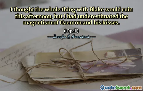 I thought the whole thing with Blake would ruin this afternoon, but I had underestimated the magnetism of Daemon and his kisses.