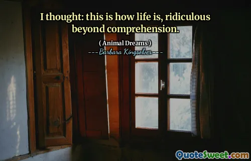 I thought: this is how life is, ridiculous beyond comprehension.