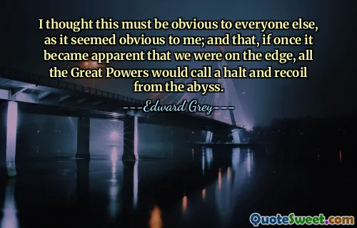 I thought this must be obvious to everyone else, as it seemed obvious to me; and that, if once it became apparent that we were on the edge, all the Great Powers would call a halt and recoil from the abyss.