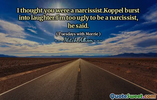 I thought you were a narcissist.Koppel burst into laughter.I'm too ugly to be a narcissist, he said.