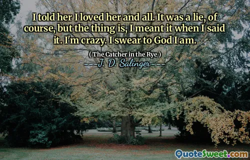 I told her I loved her and all. It was a lie, of course, but the thing is, I meant it when I said it. I'm crazy. I swear to God I am.