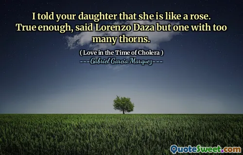 I told your daughter that she is like a rose. True enough, said Lorenzo Daza but one with too many thorns.