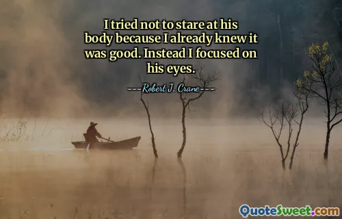 I tried not to stare at his body because I already knew it was good. Instead I focused on his eyes.