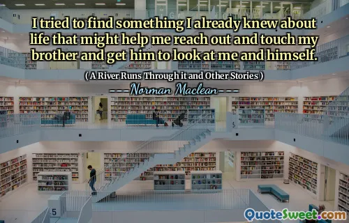 I tried to find something I already knew about life that might help me reach out and touch my brother and get him to look at me and himself.