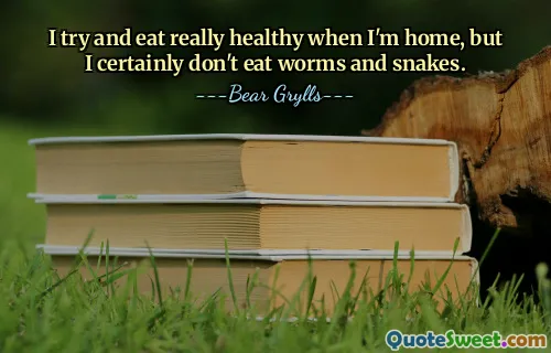 I try and eat really healthy when I'm home, but I certainly don't eat worms and snakes.