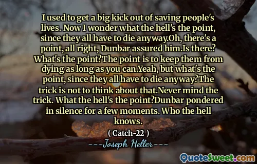 Jeg pleide å få et stort spark ut av å redde folks liv. Nå lurer jeg på hva faen er poenget, siden de alle må dø uansett. Å, det er et poeng, ok, Dunbar forsikret ham. Er det der? Hva er poenget? Poenget er å hindre dem i å dø så lenge du kan. Hva i helvete er poenget? Dunbar funderte i stillhet i noen få øyeblikk. Hvem i helvete vet.