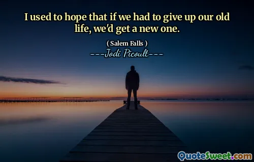 I used to hope that if we had to give up our old life, we'd get a new one.