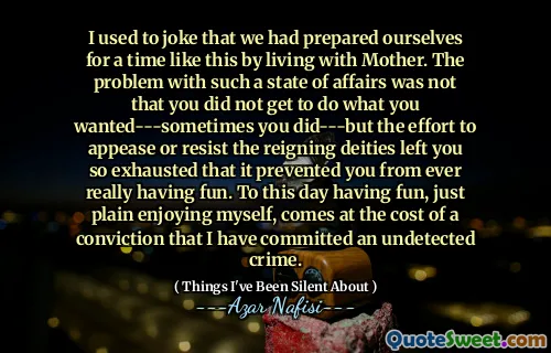 我曾经开玩笑说，我们已经与母亲一起生活了这样的时间。这种情况的问题并不是您没有做自己想做的事情 - 有时您做了 -   - 而是为了安抚或抵抗统治的神灵而努力使您精疲力尽，以至于阻止您真正玩得开心。直到今天，很开心，只是享受着自己，这是以坚信我犯下未被发现的犯罪的代价。