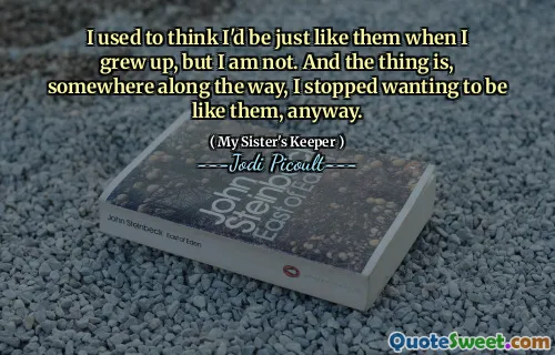 I used to think I'd be just like them when I grew up, but I am not. And the thing is, somewhere along the way, I stopped wanting to be like them, anyway.