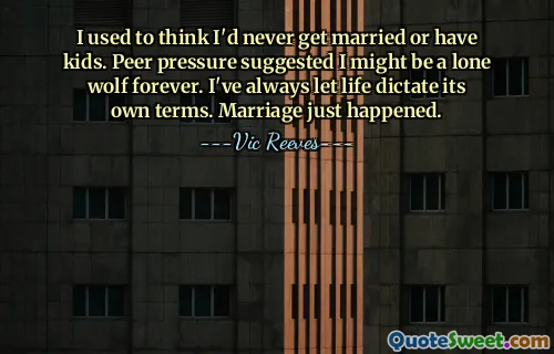 I used to think I'd never get married or have kids. Peer pressure suggested I might be a lone wolf forever. I've always let life dictate its own terms. Marriage just happened.