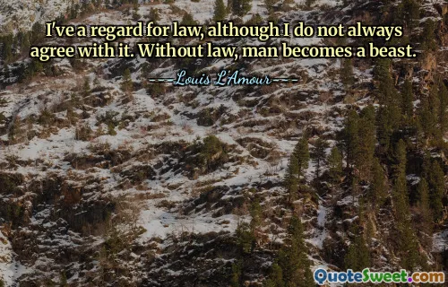 I've a regard for law, although I do not always agree with it. Without law, man becomes a beast.