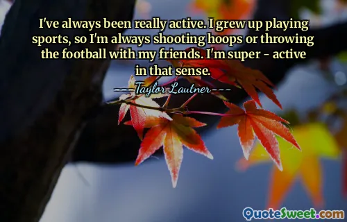 I've always been really active. I grew up playing sports, so I'm always shooting hoops or throwing the football with my friends. I'm super - active in that sense.