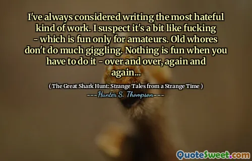 I've always considered writing the most hateful kind of work. I suspect it's a bit like fucking - which is fun only for amateurs. Old whores don't do much giggling. Nothing is fun when you have to do it - over and over, again and again...