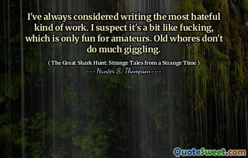 I've always considered writing the most hateful kind of work. I suspect it's a bit like fucking, which is only fun for amateurs. Old whores don't do much giggling.