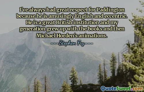 I've always had great respect for Paddington because he is amusingly English and eccentric. He is a great British institution and my generation grew up with the books and then Michael Horden's animations.
