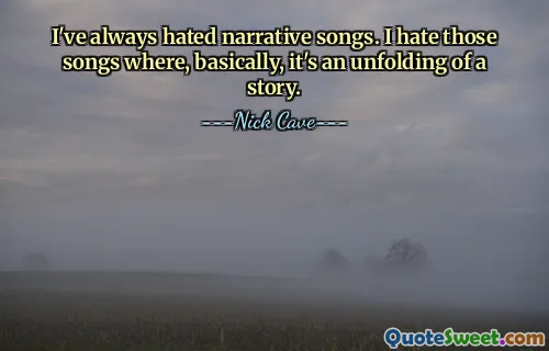I've always hated narrative songs. I hate those songs where, basically, it's an unfolding of a story.