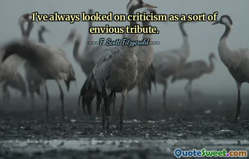 I've always looked on criticism as a sort of envious tribute.