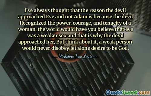 I've always thought that the reason the devil approached Eve and not Adam is because the devil Recognized the power, courage, and tenacity of a woman, the world would have you believe that eve was a weaker sex and that is why the devil approached her, But think about it, a weak person would never disobey let alone desire to be God.