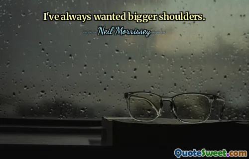 I've always wanted bigger shoulders.