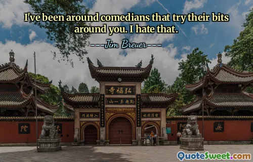 I've been around comedians that try their bits around you. I hate that.