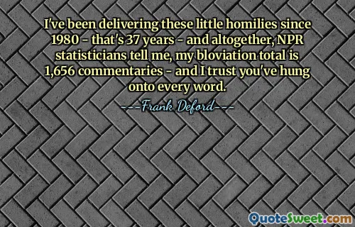 I've been delivering these little homilies since 1980 - that's 37 years - and altogether, NPR statisticians tell me, my bloviation total is 1,656 commentaries - and I trust you've hung onto every word.